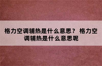 格力空调辅热是什么意思？ 格力空调辅热是什么意思呢